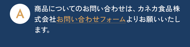 商品についてのお問い合わせは、カネカ食品株式会社お問い合わせフォームよりお願い致します。