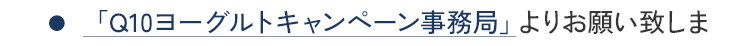 「わたしのチカラR Q10ヨーグルト」キャンペーン事務局よりお願い致します。
